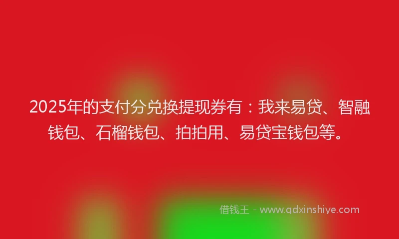 2025年的支付分兑换提现券有：我来易贷、智融钱包、石榴钱包、拍拍用、易贷宝钱包等。
