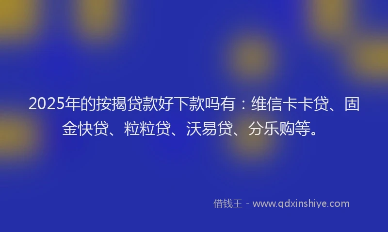 2025年的按揭贷款好下款吗有：维信卡卡贷、固金快贷、粒粒贷、沃易贷、分乐购等。