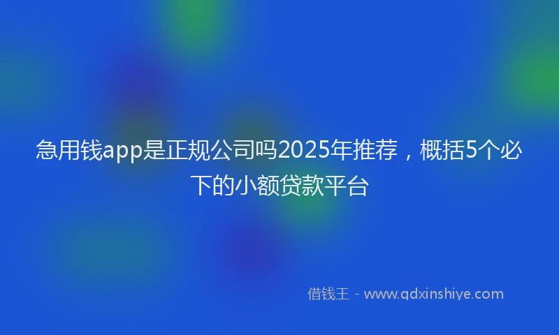 急用钱app是正规公司吗2025年推荐，概括5个必下的小额贷款平台