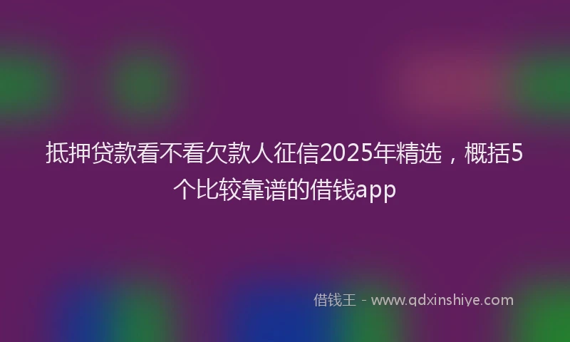 抵押贷款看不看欠款人征信2025年精选，概括5个比较靠谱的借钱app