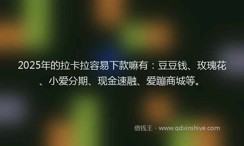 2025年的拉卡拉容易下款嘛有：豆豆钱、玫瑰花、小爱分期、现金速融、爱蹦商城等。