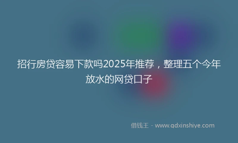 招行房贷容易下款吗2025年推荐，整理五个今年放水的网贷口子
