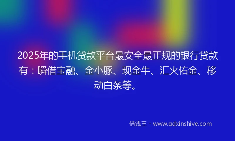 2025年的手机贷款平台最安全最正规的银行贷款有：瞬借宝融、金小豚、现金牛、汇火佑金、移动白条等。