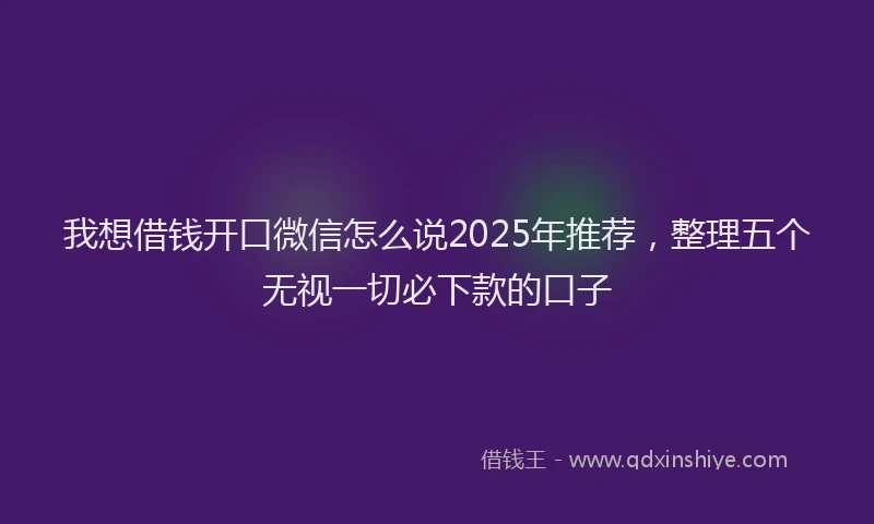 我想借钱开口微信怎么说2025年推荐，整理五个无视一切必下款的口子