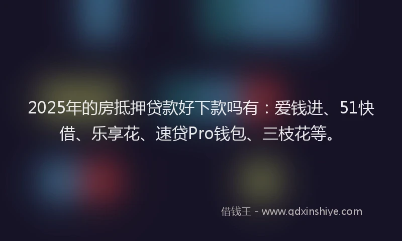 2025年的房抵押贷款好下款吗有：爱钱进、51快借、乐享花、速贷Pro钱包、三枝花等。