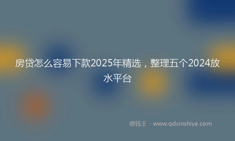 房贷怎么容易下款2025年精选，整理五个2024放水平台