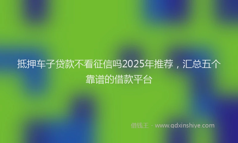 抵押车子贷款不看征信吗2025年推荐，汇总五个靠谱的借款平台
