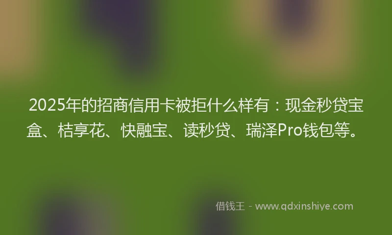 2025年的招商信用卡被拒什么样有：现金秒贷宝盒、桔享花、快融宝、读秒贷、瑞泽Pro钱包等。