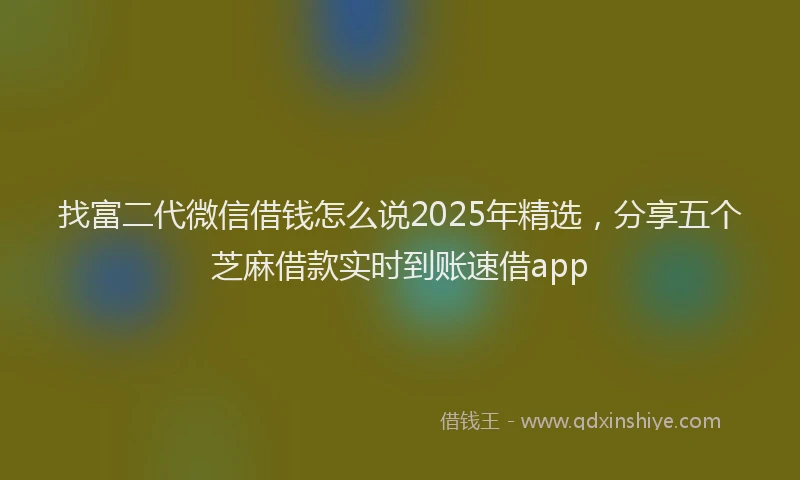 找富二代微信借钱怎么说2025年精选，分享五个芝麻借款实时到账速借app