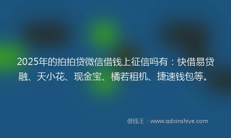 2025年的拍拍贷微信借钱上征信吗有：快借易贷融、天小花、现金宝、橘若租机、捷速钱包等。