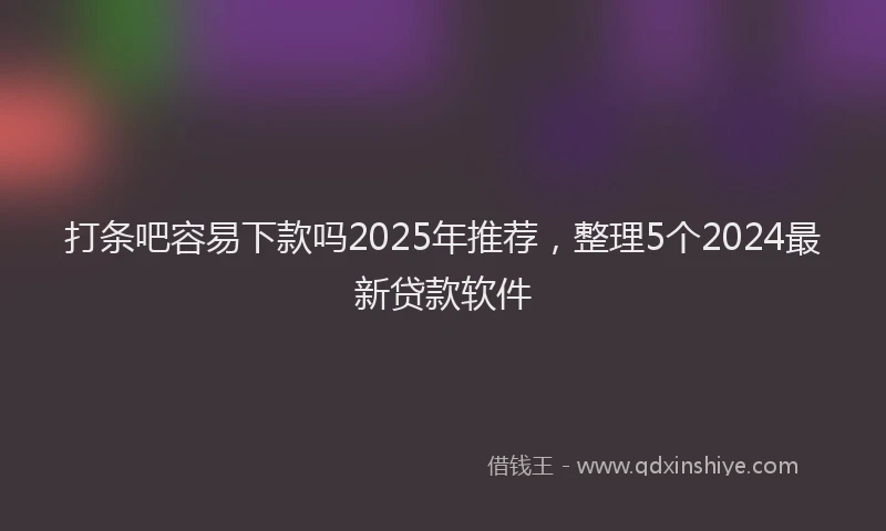 打条吧容易下款吗2025年推荐，整理5个2024最新贷款软件