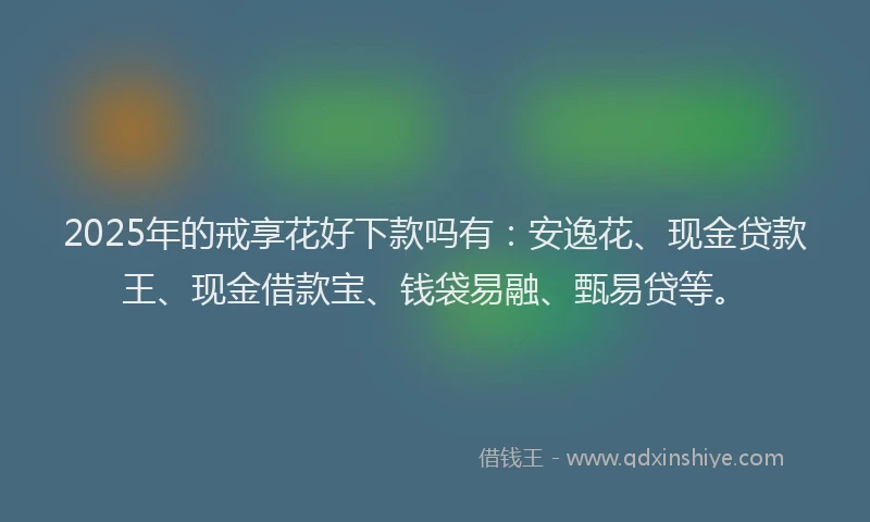 2025年的戒享花好下款吗有：安逸花、现金贷款王、现金借款宝、钱袋易融、甄易贷等。
