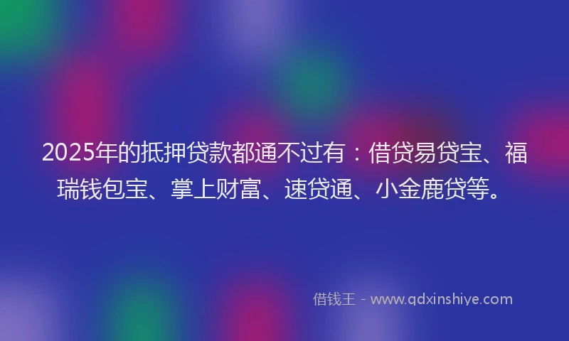 2025年的抵押贷款都通不过有：借贷易贷宝、福瑞钱包宝、掌上财富、速贷通、小金鹿贷等。