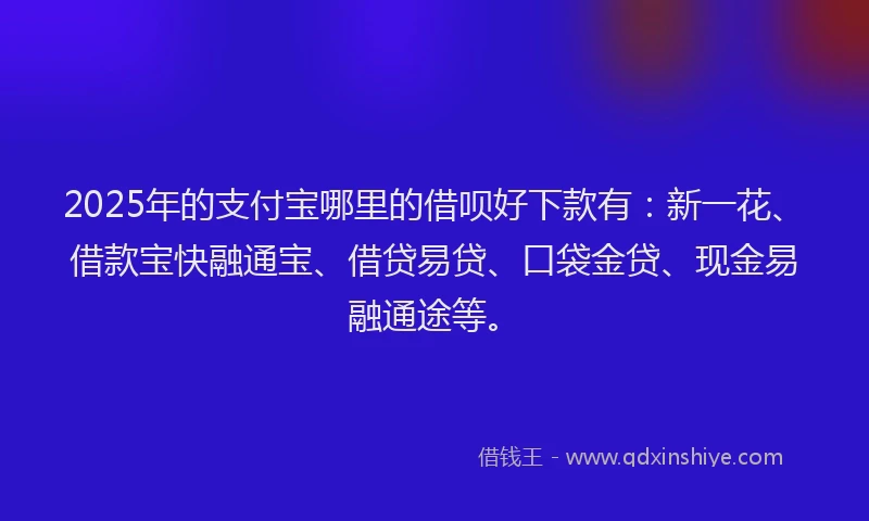 2025年的支付宝哪里的借呗好下款有：新一花、借款宝快融通宝、借贷易贷、口袋金贷、现金易融通途等。