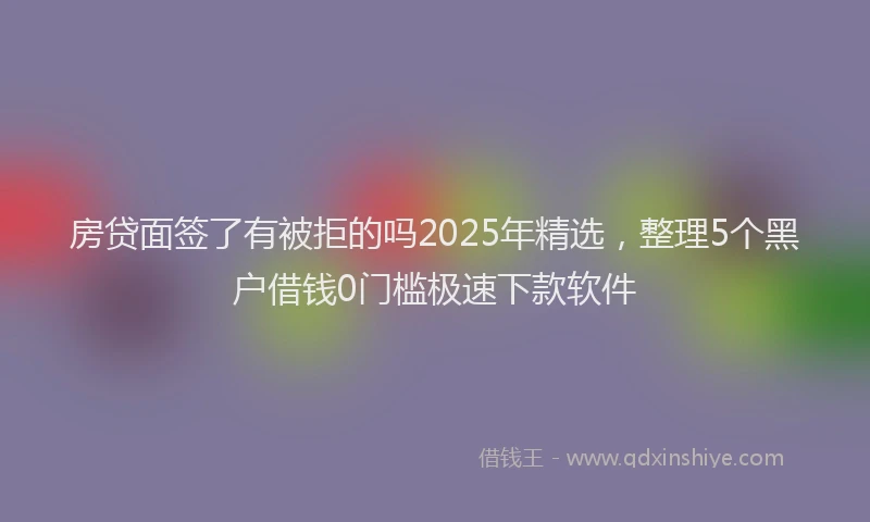 房贷面签了有被拒的吗2025年精选，整理5个黑户借钱0门槛极速下款软件
