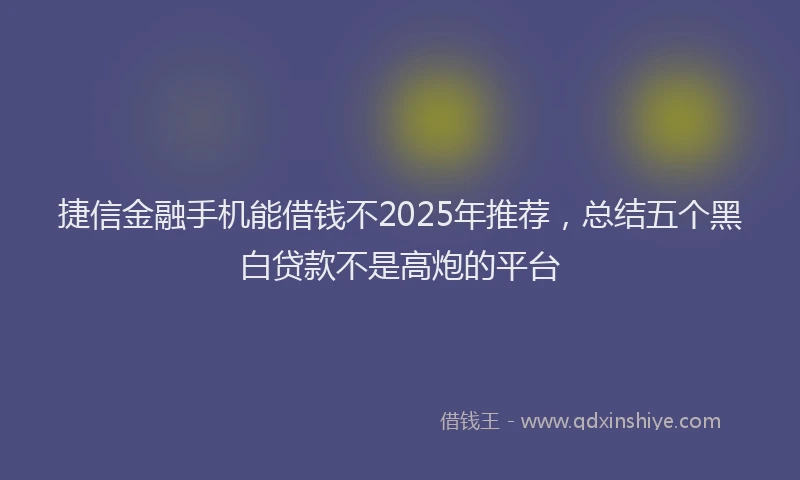 捷信金融手机能借钱不2025年推荐，总结五个黑白贷款不是高炮的平台