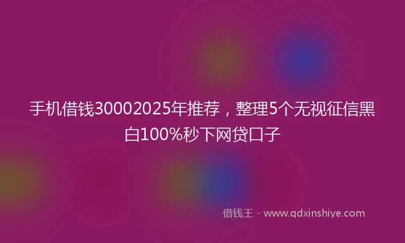 手机借钱30002025年推荐，整理5个无视征信黑白100%秒下网贷口子