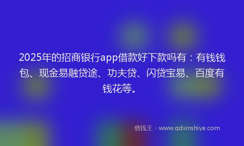 2025年的招商银行app借款好下款吗有：有钱钱包、现金易融贷途、功夫贷、闪贷宝易、百度有钱花等。