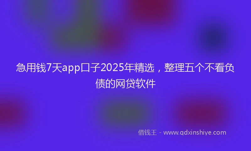 急用钱7天app口子2025年精选，整理五个不看负债的网贷软件