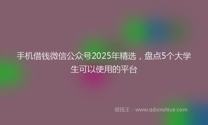 手机借钱微信公众号2025年精选，盘点5个大学生可以使用的平台