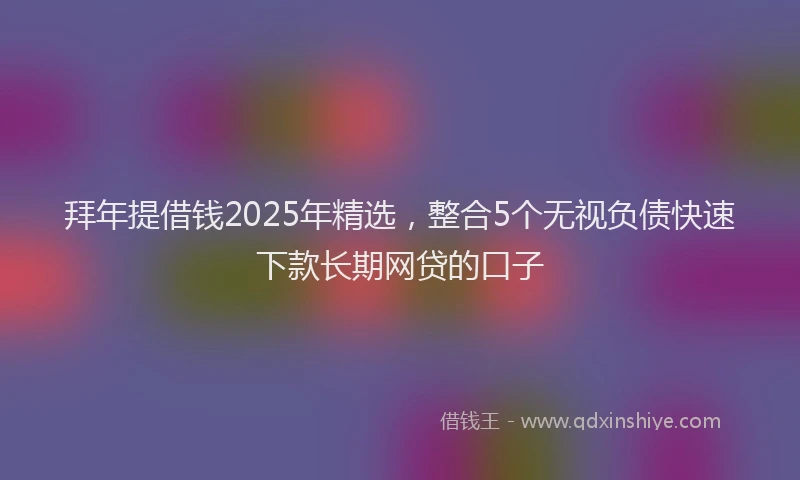 拜年提借钱2025年精选，整合5个无视负债快速下款长期网贷的口子