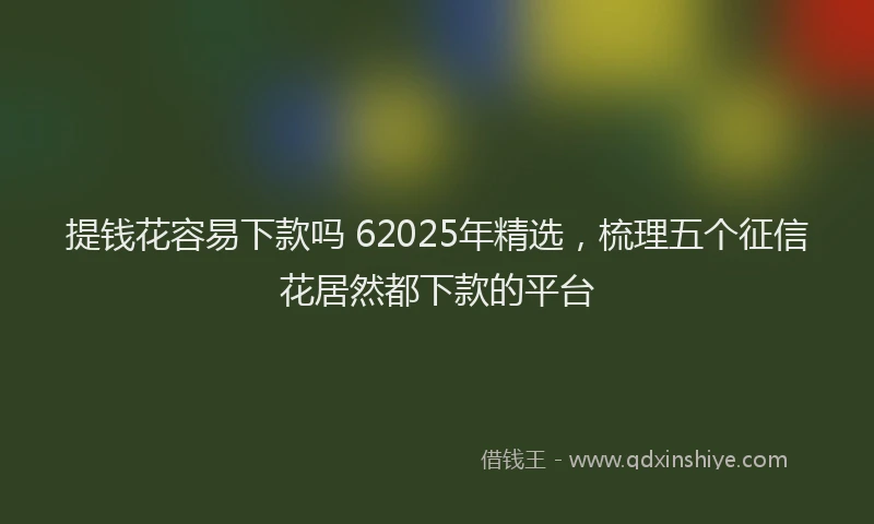 提钱花容易下款吗 62025年精选，梳理五个征信花居然都下款的平台