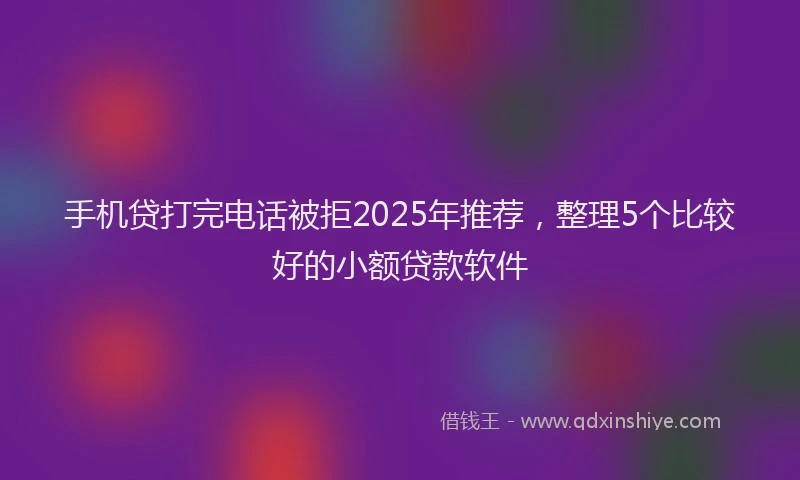 手机贷打完电话被拒2025年推荐，整理5个比较好的小额贷款软件