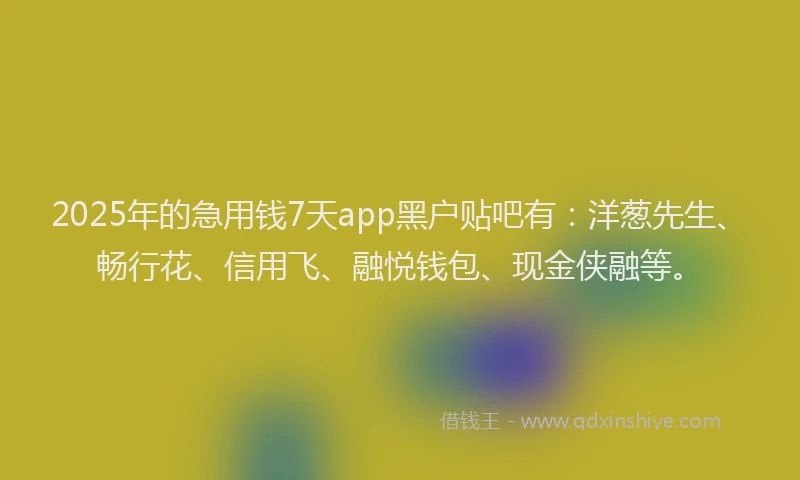 2025年的急用钱7天app黑户贴吧有：洋葱先生、畅行花、信用飞、融悦钱包、现金侠融等。