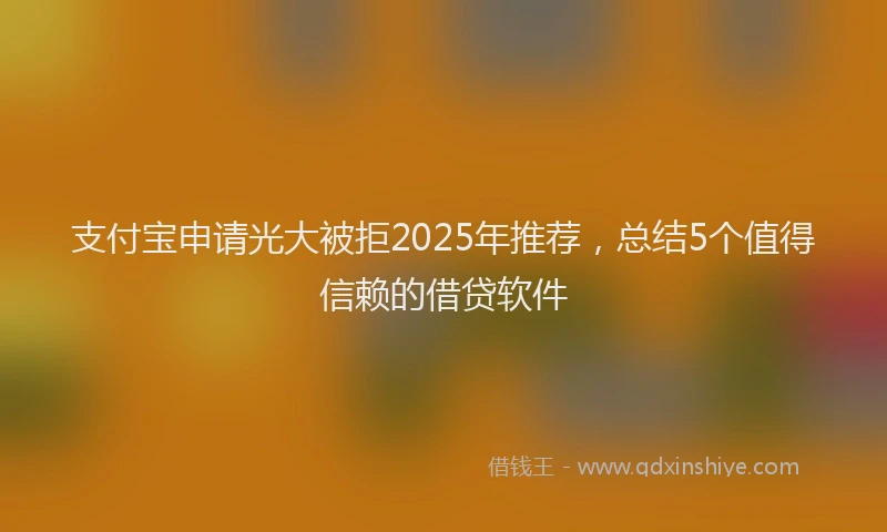 支付宝申请光大被拒2025年推荐，总结5个值得信赖的借贷软件