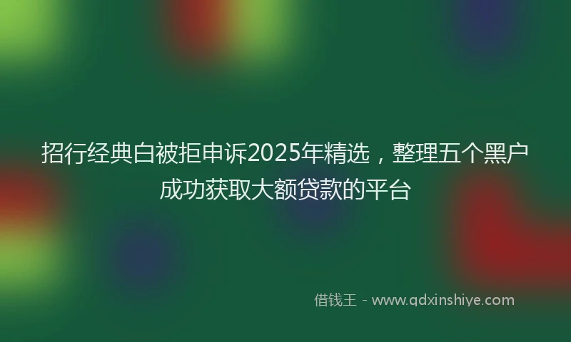 招行经典白被拒申诉2025年精选，整理五个黑户成功获取大额贷款的平台