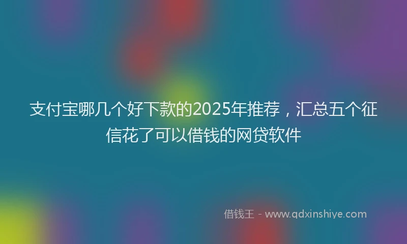 支付宝哪几个好下款的2025年推荐，汇总五个征信花了可以借钱的网贷软件