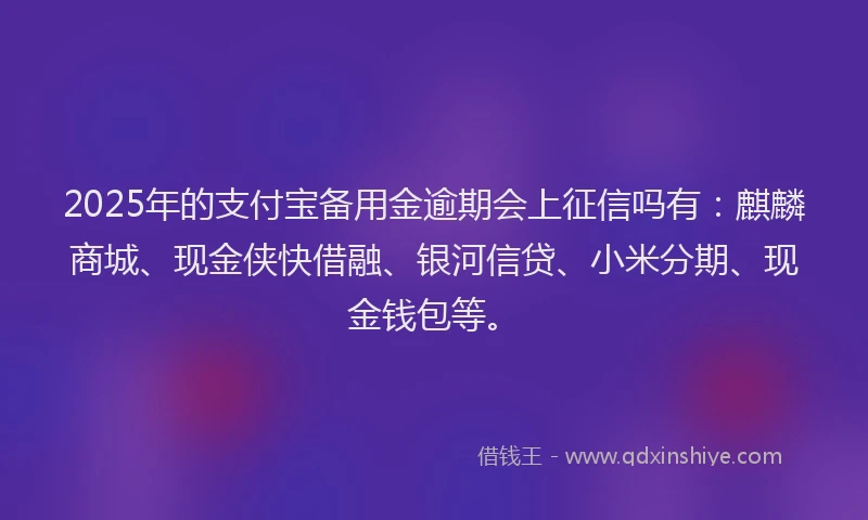 2025年的支付宝备用金逾期会上征信吗有：麒麟商城、现金侠快借融、银河信贷、小米分期、现金钱包等。