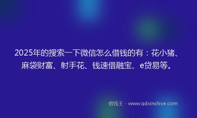 2025年的搜索一下微信怎么借钱的有：花小猪、麻袋财富、射手花、钱速借融宝、e贷易等。