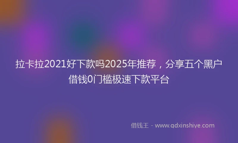 拉卡拉2021好下款吗2025年推荐，分享五个黑户借钱0门槛极速下款平台