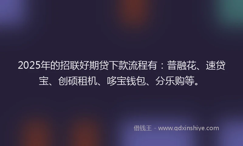 2025年的招联好期贷下款流程有：普融花、速贷宝、创硕租机、哆宝钱包、分乐购等。