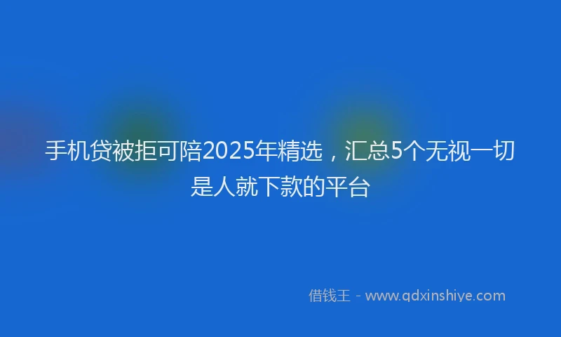 手机贷被拒可陪2025年精选，汇总5个无视一切是人就下款的平台