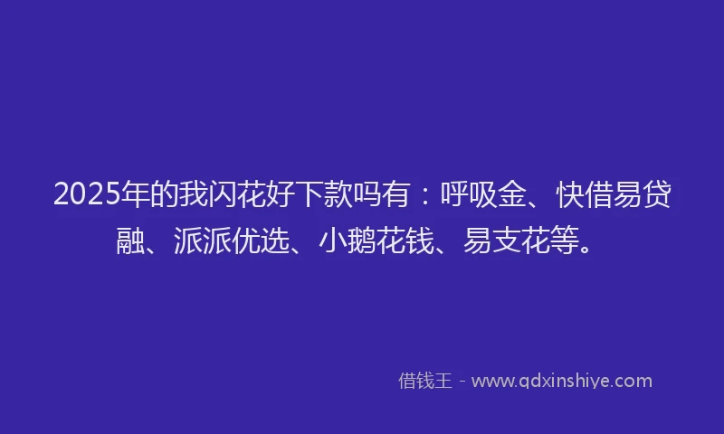 2025年的我闪花好下款吗有：呼吸金、快借易贷融、派派优选、小鹅花钱、易支花等。