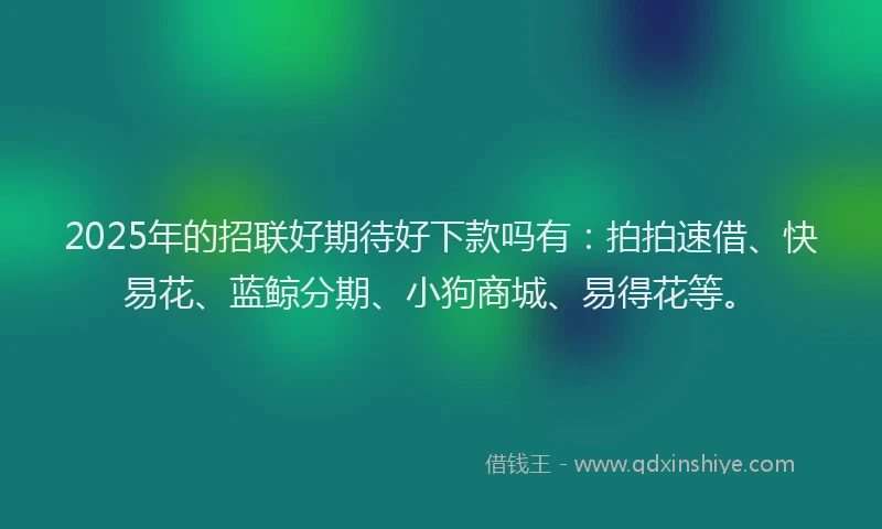 2025年的招联好期待好下款吗有：拍拍速借、快易花、蓝鲸分期、小狗商城、易得花等。