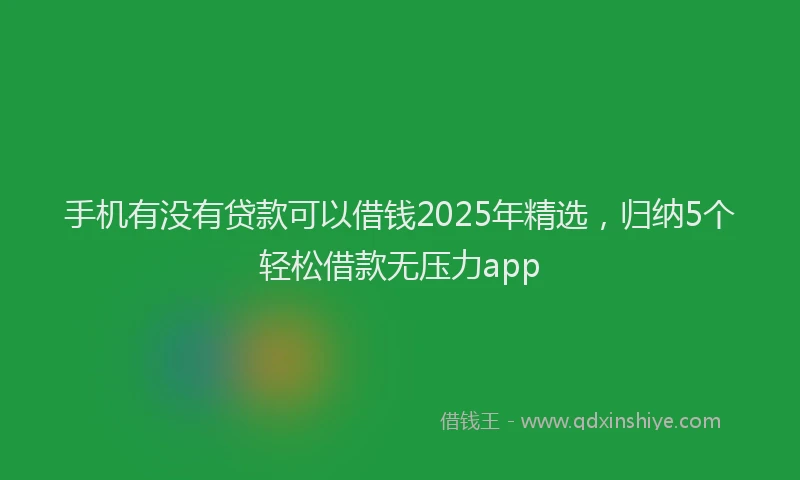 手机有没有贷款可以借钱2025年精选，归纳5个轻松借款无压力app