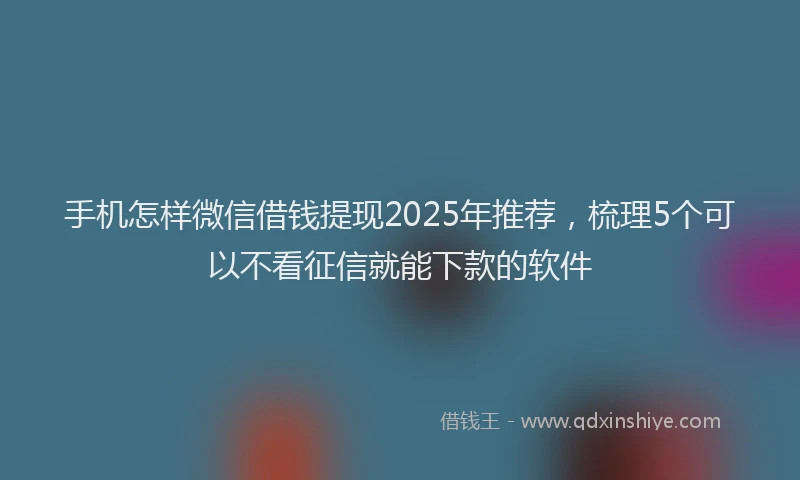 手机怎样微信借钱提现2025年推荐，梳理5个可以不看征信就能下款的软件