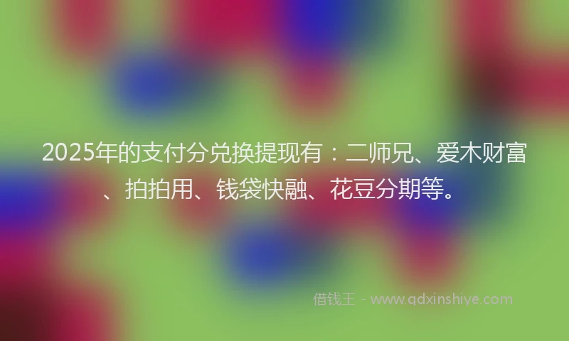 2025年的支付分兑换提现有：二师兄、爱木财富、拍拍用、钱袋快融、花豆分期等。