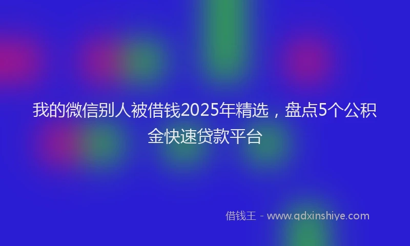 我的微信别人被借钱2025年精选，盘点5个公积金快速贷款平台
