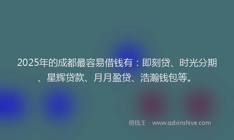 2025年的成都最容易借钱有：即刻贷、时光分期、星辉贷款、月月盈贷、浩瀚钱包等。