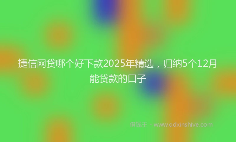 捷信网贷哪个好下款2025年精选，归纳5个12月能贷款的口子