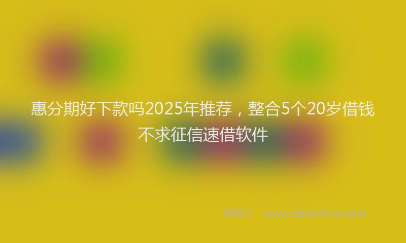 惠分期好下款吗2025年推荐，整合5个20岁借钱不求征信速借软件