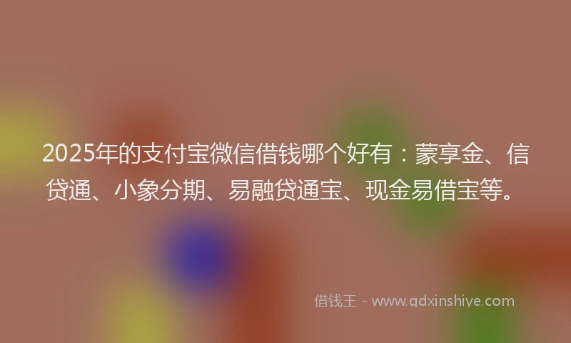 2025年的支付宝微信借钱哪个好有：蒙享金、信贷通、小象分期、易融贷通宝、现金易借宝等。