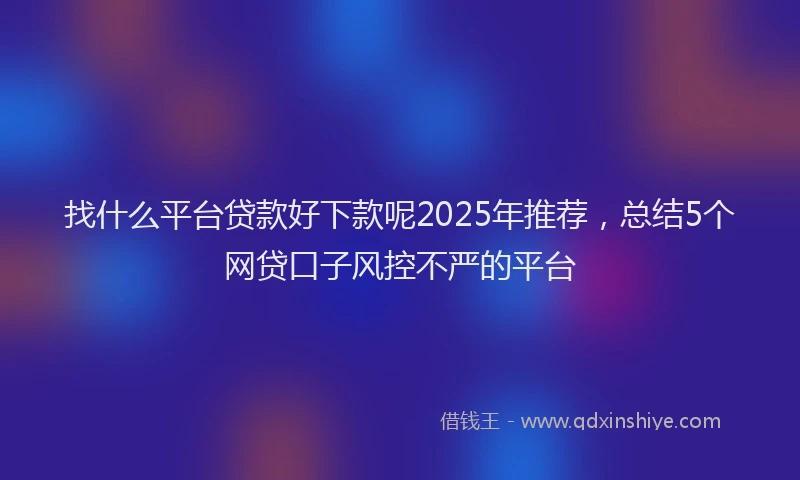 找什么平台贷款好下款呢2025年推荐，总结5个网贷口子风控不严的平台