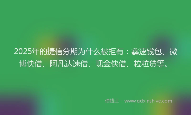 2025年的捷信分期为什么被拒有：鑫速钱包、微博快借、阿凡达速借、现金侠借、粒粒贷等。