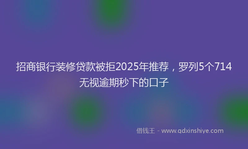 招商银行装修贷款被拒2025年推荐，罗列5个714无视逾期秒下的口子
