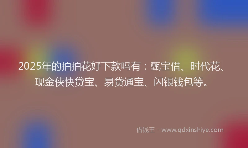 2025年的拍拍花好下款吗有：甄宝借、时代花、现金侠快贷宝、易贷通宝、闪银钱包等。